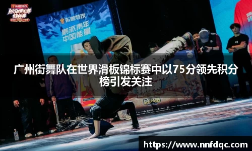 广州街舞队在世界滑板锦标赛中以75分领先积分榜引发关注