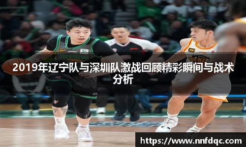 2019年辽宁队与深圳队激战回顾精彩瞬间与战术分析